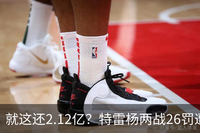 就这还2.12亿？特雷杨两战26罚遭批防守最差 输球后采访全无沮丧之色